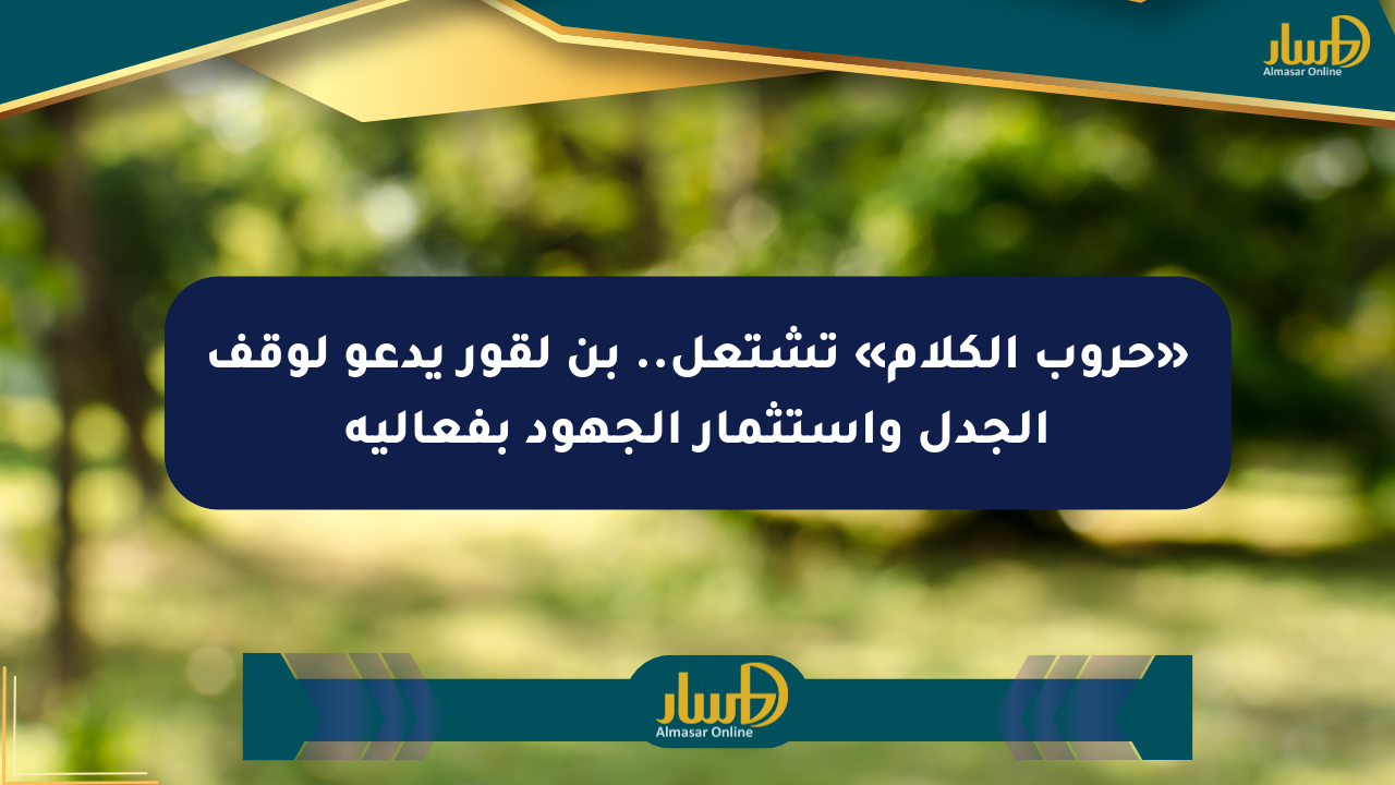«حروب الكلام» تشتعل.. بن لقور يدعو لوقف الجدل واستثمار الجهود بفعالية